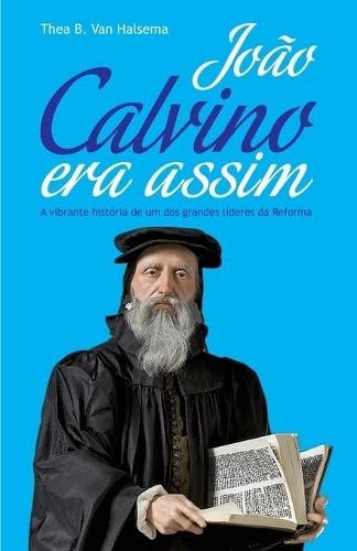 João Calvino Era Assim: A vibrante história de um dos grandes líderes da Reforma