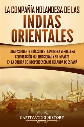 La Compañía Holandesa de las Indias Orientales: Una fascinante guía sobre la primera verdadera corporación multinacional y su impacto en la guerra de ... de España (Explorando el Pasado de la India)