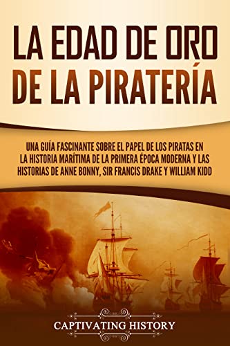 La edad de oro de la piratería: Una guía fascinante sobre el papel de los piratas en la historia marítima de la primera época moderna y las historias de ... y William Kidd (Historia Moderna Temprana)