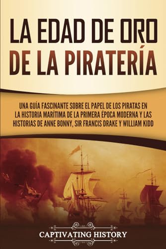 La edad de oro de la piratería: Una guía fascinante sobre el papel de los piratas en la historia marítima de la primera época moderna y las historias ... y William Kidd (Historia Moderna Temprana)