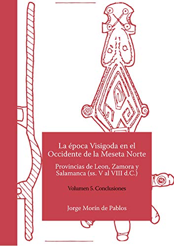 La época Visigoda en el Occidente de la Meseta Norte Provincias de Leon, Zamora y Salamanca (ss. V al VIII d.C.) Volumen 5. Conclusiones