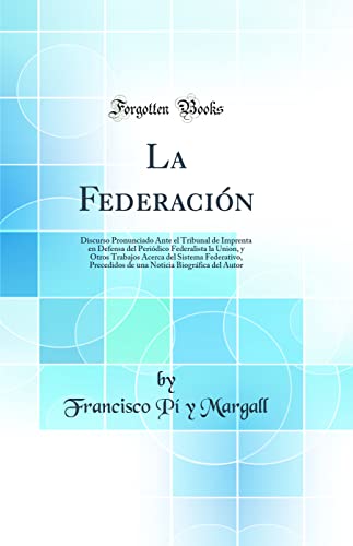 La Federación: Discurso Pronunciado Ante el Tribunal de Imprenta en Defensa del Periódico Federalista la Union, y Otros Trabajos Acerca del Sistema ... Biográfica del Autor (Classic Reprint)