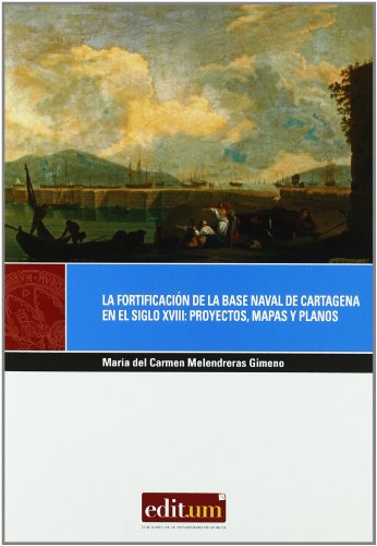 La Fortificación de la Base Naval de Cartagena en el Siglo Xviii: Proyectos, mapas y planos: 11 (Editum Miradas)