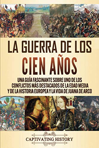 La Guerra de los Cien Años: Una guía fascinante sobre uno de los conflictos más destacados de la Edad Media y de la historia europea y la vida de Juana de Arco