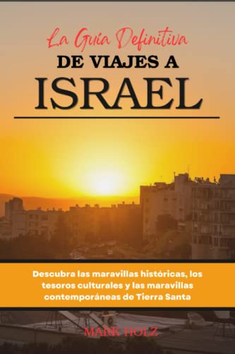 La Guía Definitiva de Viajes a Israel: Descubra las maravillas históricas, los tesoros culturales y las maravillas contemporáneas de Tierra Santa: Visite los principales destinos turísticos