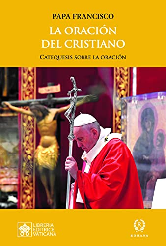 LA ORACIÓN DEL CRISTIANO: CATEQUESIS SOBRE LA ORACIÓN (LAS PALABRAS DEL PAPA FRANCISCO)