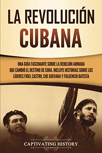 La Revolución cubana: Una guía fascinante sobre la rebelión armada que cambió el destino de Cuba. Incluye historias sobre los líderes Fidel Castro, ... Batista (Explorando el Pasado de Cuba)