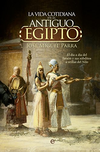 La vida cotidiana en el Antiguo Egipto.: El día a día del faraón y sus súbditos a orillas del Nilo. (Historia)