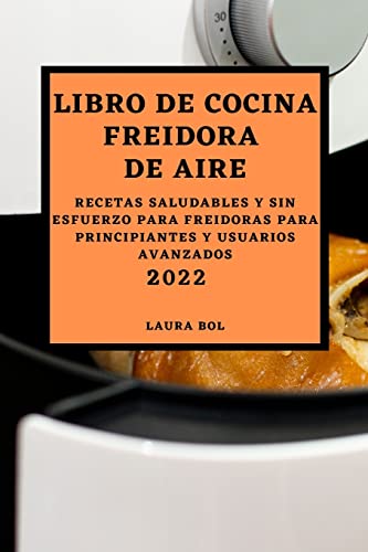 LIBRO DE COCINA FREIDORA DE AIRE 2022: RECETAS SALUDABLES Y SIN ESFUERZO PARA FREIDORAS PARA PRINCIPIANTES Y USUARIOS AVANZADOS