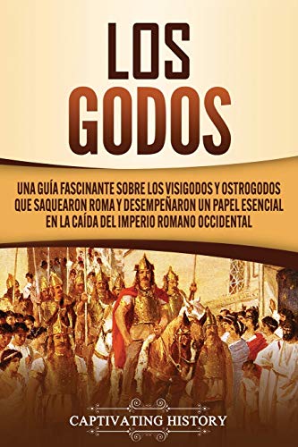 Los Godos: Una Guía Fascinante sobre Los Visigodos y Ostrogodos Que Saquearon Roma y Desempeñaron un Papel Esencial en La Caída del Imperio Romano Occidental (Los Bárbaros en el Mundo Antiguo)