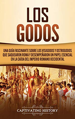 Los Godos: Una Guía Fascinante sobre Los Visigodos y Ostrogodos Que Saquearon Roma y Desempeñaron un Papel Esencial en La Caída del Imperio Romano Occidental