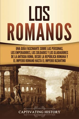 Los romanos: Una guía fascinante sobre las personas, los emperadores, los soldados y los gladiadores de la antigua Roma, desde la República romana y ... el Imperio bizantino (Los Antiguos Romanos)