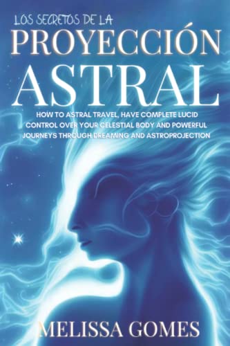 Los Secretos De La Proyección Astral: Aprende A Controlar Tus Sueños Lúcidos , Viajar En Mundos Alternos Y Disfrutar De Experiencias Extraordinarias Mientras Duermes