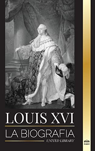 Louis XVI: La biografía del último rey francés, la revolución y la caída de la monarquía (Historia)