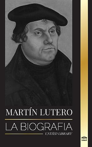 Martín Lutero: La biografía de un teólogo alemán que encendió la Reforma Protestante y cambió el mundo (Cristianismo)