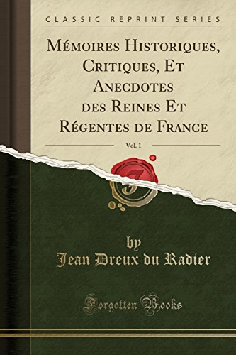 Mémoires Historiques, Critiques, Et Anecdotes des Reines Et Régentes de France, Vol. 1 (Classic Reprint)