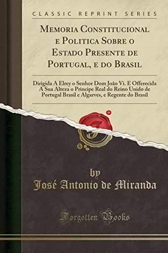 Memoria Constitucional e Politica Sobre o Estado Presente de Portugal, e do Brasil: Dirigida A Elrey o Senhor Dom João Vi. E Offerecida A Sua Alteza o ... e Regente do Brasil (Classic Reprint)