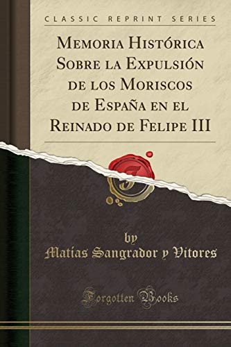 Memoria Histórica Sobre la Expulsión de los Moriscos de España en el Reinado de Felipe III (Classic Reprint)