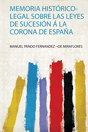 Memoria Histórico-Legal Sobre Las Leyes De Sucesión Á La Corona De España