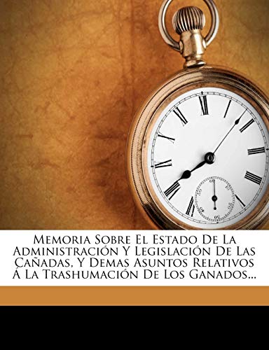 Memoria Sobre El Estado De La Administración Y Legislación De Las Cañadas, Y Demas Asuntos Relativos Á La Trashumación De Los Ganados...