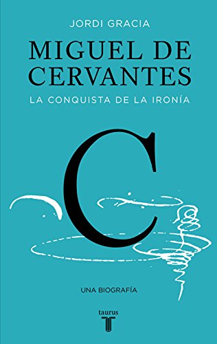 Miguel de Cervantes: La conquista de la ironía (Biografías)