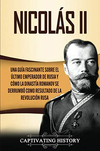 Nicolás II: Una guía fascinante sobre el último emperador de Rusia y cómo la dinastía Romanov se derrumbó como resultado de la revolución rusa (Biografías)