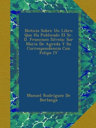 Noticia Sobre Un Libro Que Ha Publicado El Sr. D. Francisco Silvela: Sor Maria De Agreda Y Su Correspondencia Con Felipe IV