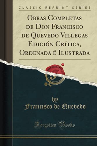Obras Completas de Don Francisco de Quevedo Villegas Edición Crítica, Ordenada é Ilustrada (Classic Reprint)