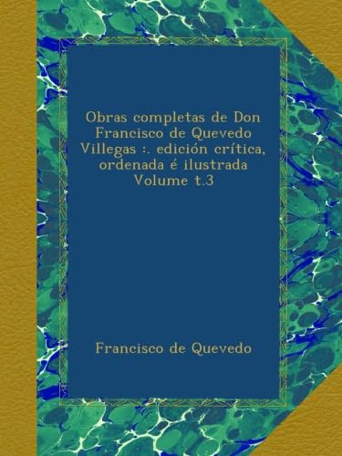 Obras completas de Don Francisco de Quevedo Villegas :. edición crítica, ordenada é ilustrada Volume t.3