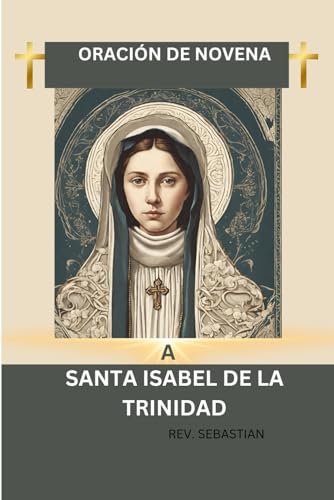 ORACIÓN DE NOVENA A SANTA ISABEL DE LA TRINIDAD: Biografía y un viaje transformador de nueve días de poderosas oraciones y devociones al Santo patrón ... de padres (NOVENA TO OUR BELOVED SAINTS)