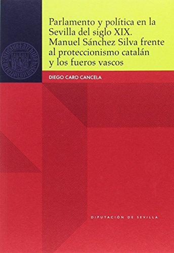 Parlamento y política en la Sevilla del siglo XIX. Manuel Sánchez Silva frente al proteccionismo catalán y los fueros vascos: 78 (Historia)