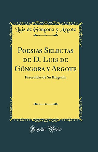 Poesias Selectas de D. Luis de Góngora y Argote: Precedidas de Su Biografia (Classic Reprint)