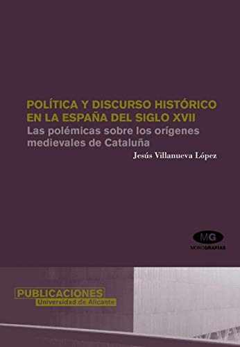 Política y discurso histórico en la España del siglo XVII: Las polémicas sobre los orígenes medievales de Cataluña (Monografías)