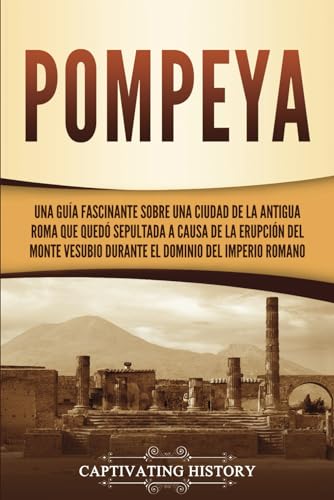 Pompeya: Una guía fascinante sobre una ciudad de la antigua Roma que quedó sepultada a causa de la erupción del monte Vesubio durante el dominio del Imperio romano