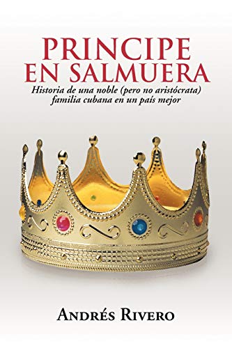 Principe en Salmuera: Historia de Una Noble (Pero No Aristócrata) Familia Cubana en Un País Mejor: Historia de Una Noble (Pero No Arist Crata) Familia Cubana En Un Pa S Mejor