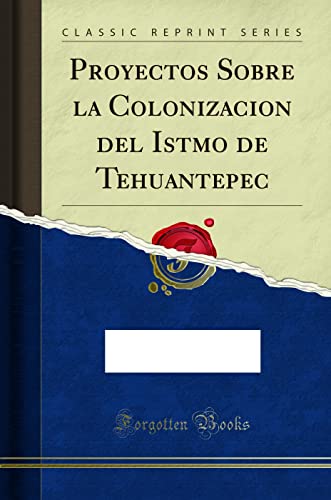 Proyectos Sobre la Colonizacion del Istmo de Tehuantepec (Classic Reprint)