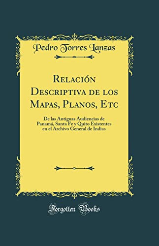 Relación Descriptiva de los Mapas, Planos, Etc: De las Antiguas Audiencias de Panamá, Santa Fe y Quito Existentes en el Archivo General de Indias (Classic Reprint)
