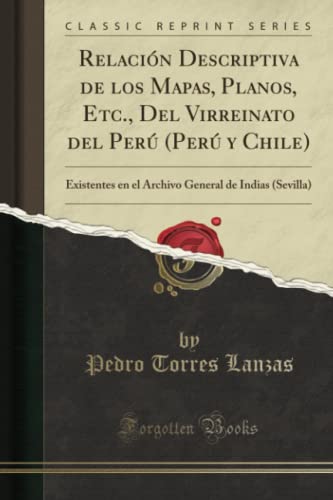 Relación Descriptiva de los Mapas, Planos, Etc., Del Virreinato del Perú (Perú y Chile) (Classic Reprint): Existentes en el Archivo General de Indias ... General de Indias (Sevilla) (Classic Reprint)