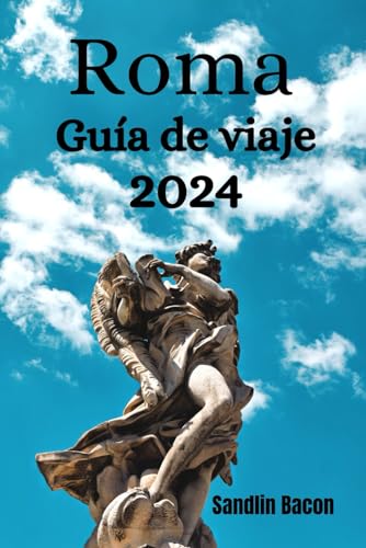 Roma Guía de viaje 2024: Las actividades imprescindibles de Ro-ma, los lugares emblemáticos, los des-tinos de ensueño de los amantes de la comida, encontrar el lugar perfecto pa-ra alojarse y consejo