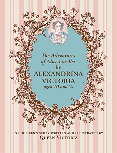 The Adventures of Alice Laselles by Alexandrina Victoria aged 10¾: A Children's Story Written and Illustrated by Queen Victoria