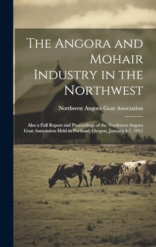 The Angora and Mohair Industry in the Northwest; Also a Full Report and Proceedings of the Northwest Angora Goat Association Held in Portland, Oregon, January 4-7, 1911