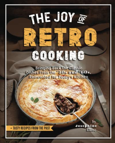 The Joy of Retro Cooking: Bringing Back the Classic Dishes From the '50s and '60s, Reinvented for Today's Kitchen