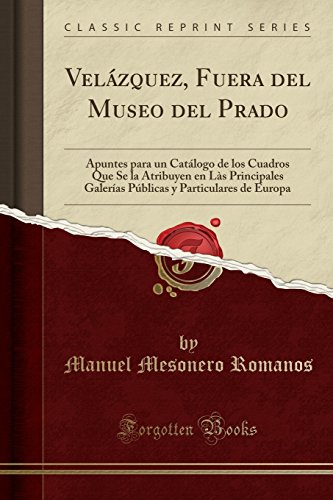 Velázquez, Fuera del Museo del Prado: Apuntes para un Catálogo de los Cuadros Que Se la Atribuyen en Làs Principales Galerías Públicas y Particulares de Europa (Classic Reprint)