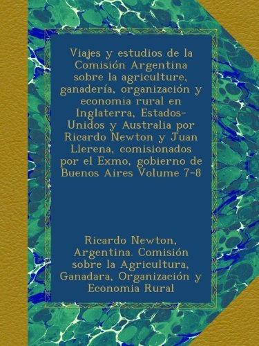 Viajes y estudios de la Comisión Argentina sobre la agriculture, ganadería, organización y economia rural en Inglaterra, Estados-Unidos y Australia ... el Exmo, gobierno de Buenos Aires Volume 7-8