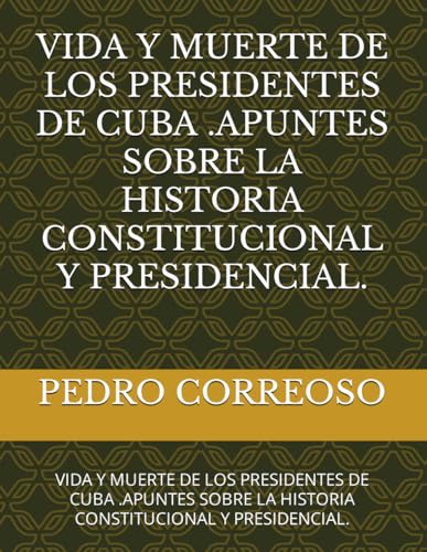 VIDA Y MUERTE DE LOS PRESIDENTES DE CUBA .APUNTES SOBRE LA HISTORIA CONSTITUCIONAL Y PRESIDENCIAL.: VIDA Y MUERTE DE LOS PRESIDENTES DE CUBA .APUNTES SOBRE LA HISTORIA CONSTITUCIONAL Y PRESIDENCIAL.